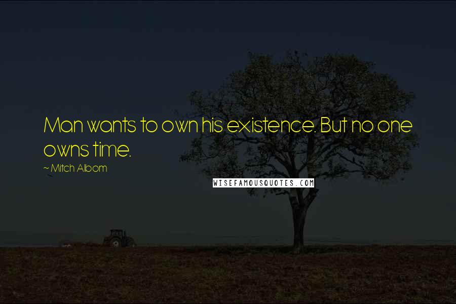 Mitch Albom Quotes: Man wants to own his existence. But no one owns time.