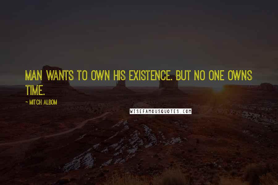 Mitch Albom Quotes: Man wants to own his existence. But no one owns time.