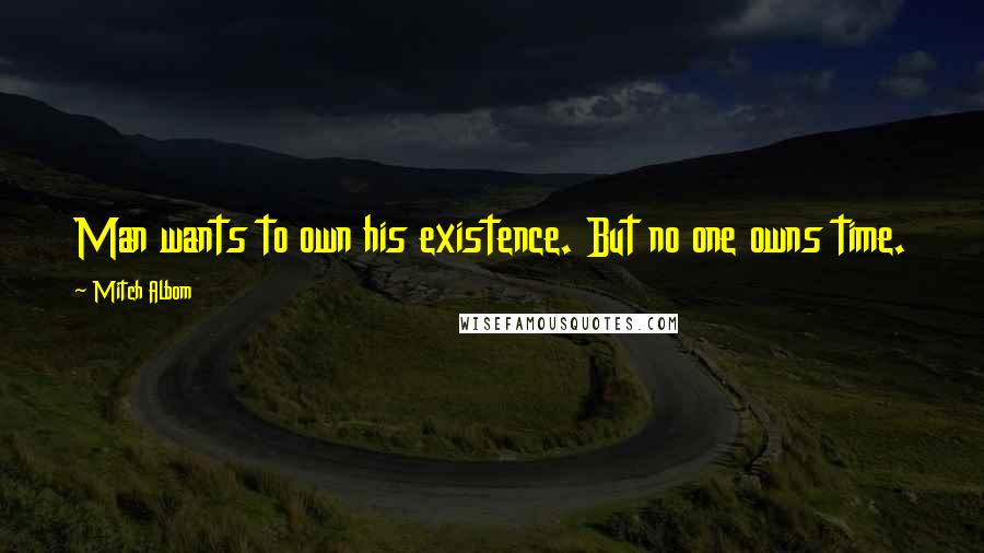 Mitch Albom Quotes: Man wants to own his existence. But no one owns time.