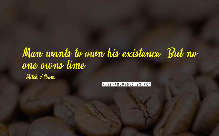 Mitch Albom Quotes: Man wants to own his existence. But no one owns time.