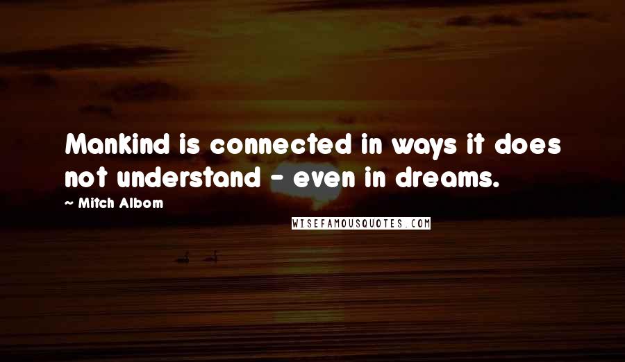 Mitch Albom Quotes: Mankind is connected in ways it does not understand - even in dreams.