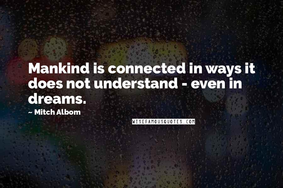 Mitch Albom Quotes: Mankind is connected in ways it does not understand - even in dreams.