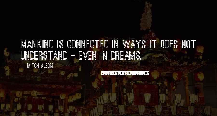 Mitch Albom Quotes: Mankind is connected in ways it does not understand - even in dreams.