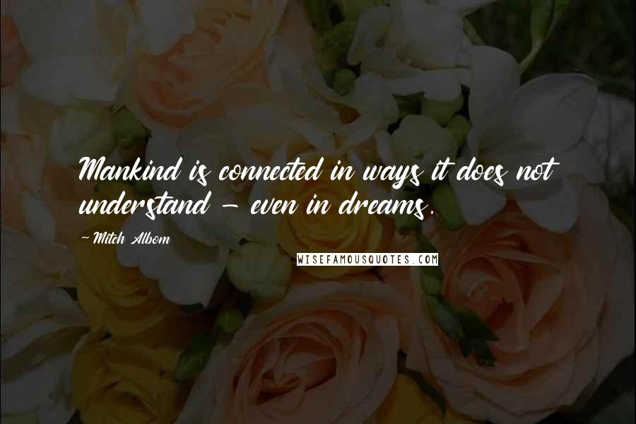 Mitch Albom Quotes: Mankind is connected in ways it does not understand - even in dreams.