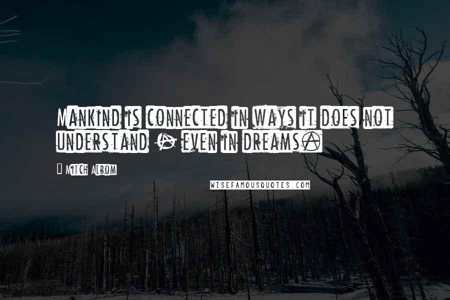 Mitch Albom Quotes: Mankind is connected in ways it does not understand - even in dreams.