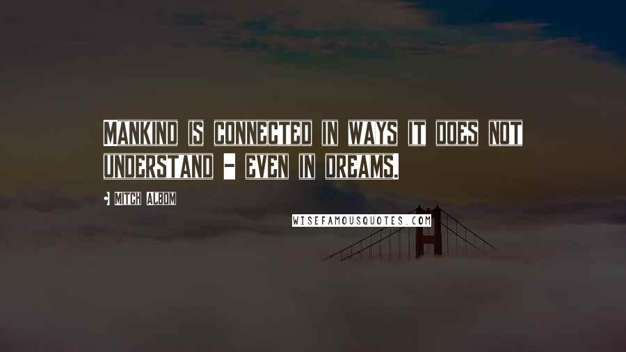 Mitch Albom Quotes: Mankind is connected in ways it does not understand - even in dreams.