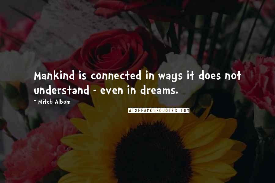 Mitch Albom Quotes: Mankind is connected in ways it does not understand - even in dreams.