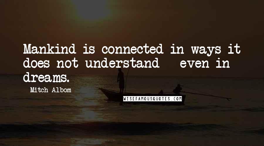 Mitch Albom Quotes: Mankind is connected in ways it does not understand - even in dreams.