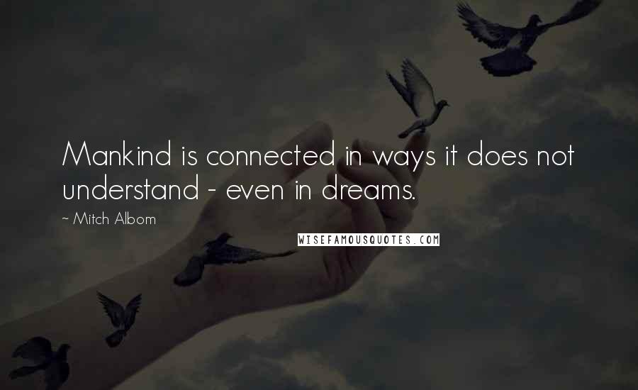 Mitch Albom Quotes: Mankind is connected in ways it does not understand - even in dreams.