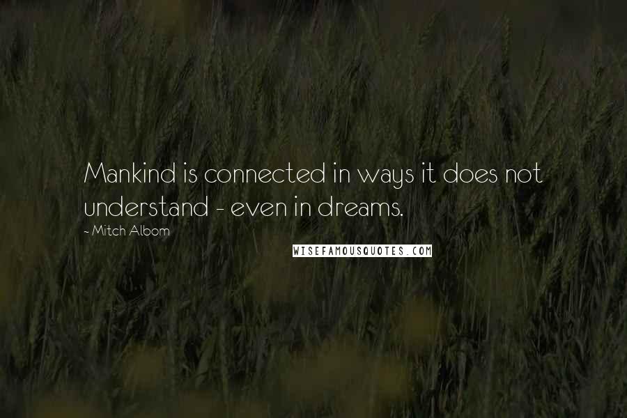 Mitch Albom Quotes: Mankind is connected in ways it does not understand - even in dreams.