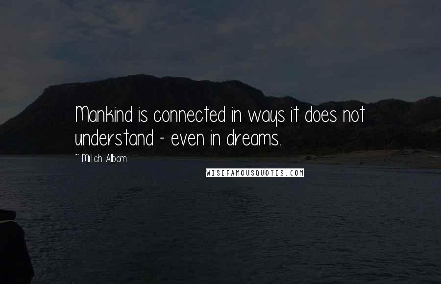 Mitch Albom Quotes: Mankind is connected in ways it does not understand - even in dreams.