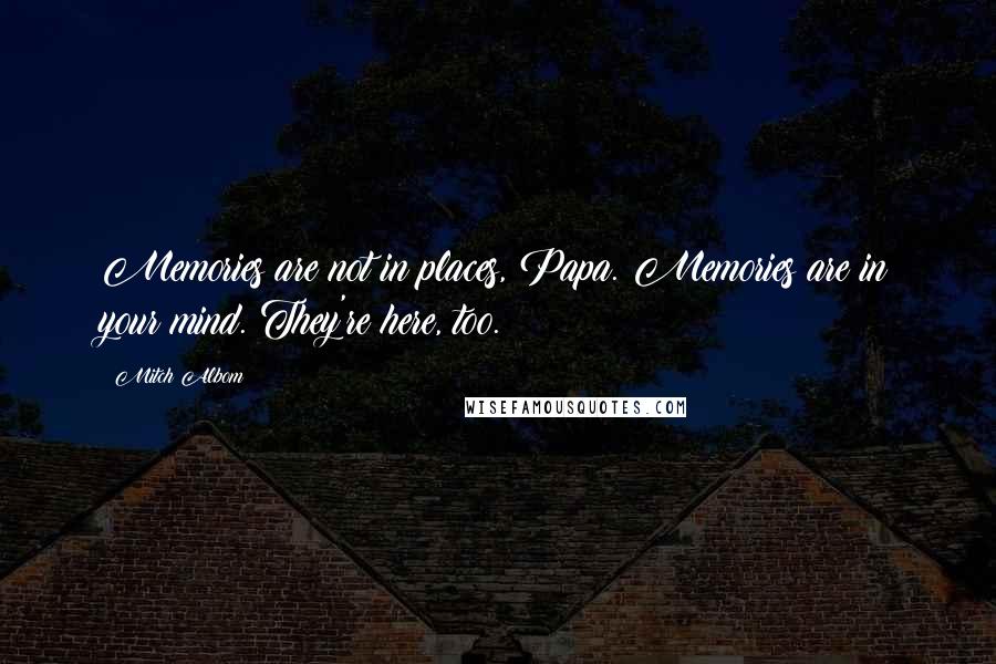 Mitch Albom Quotes: Memories are not in places, Papa. Memories are in your mind. They're here, too.