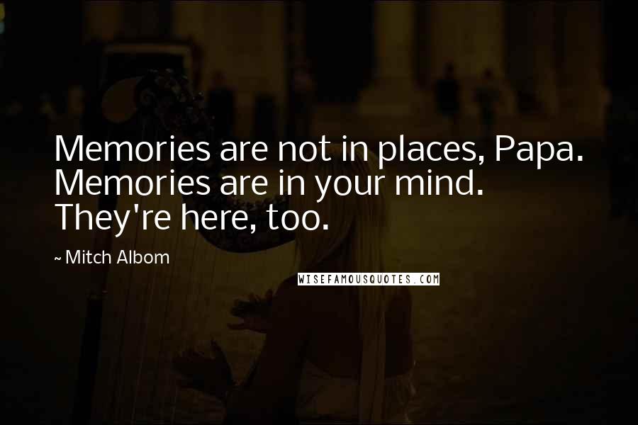 Mitch Albom Quotes: Memories are not in places, Papa. Memories are in your mind. They're here, too.
