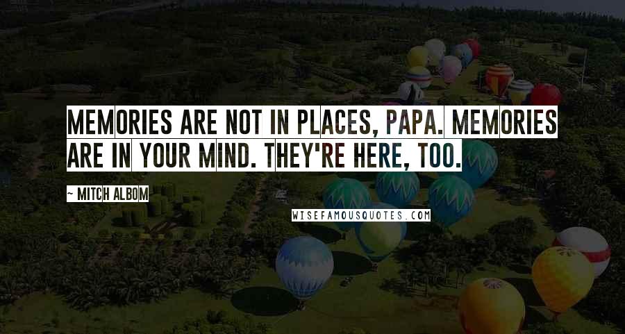 Mitch Albom Quotes: Memories are not in places, Papa. Memories are in your mind. They're here, too.