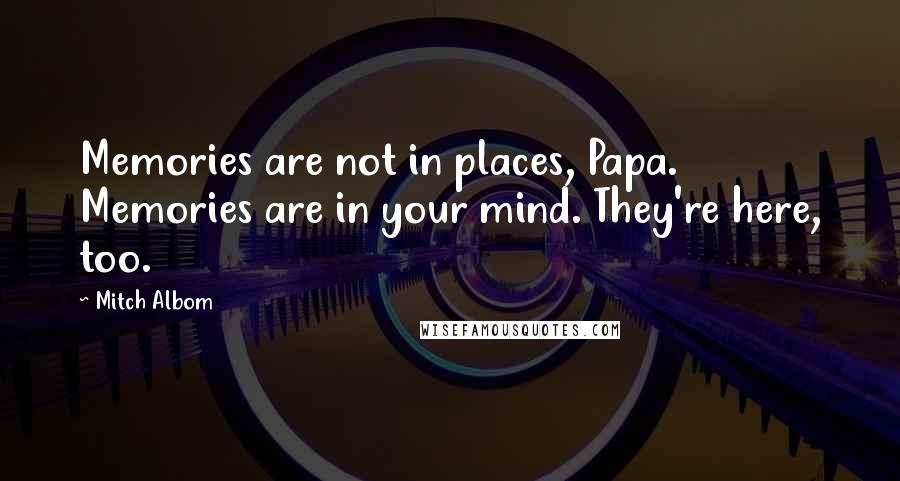 Mitch Albom Quotes: Memories are not in places, Papa. Memories are in your mind. They're here, too.