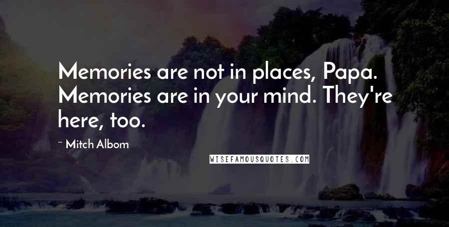 Mitch Albom Quotes: Memories are not in places, Papa. Memories are in your mind. They're here, too.