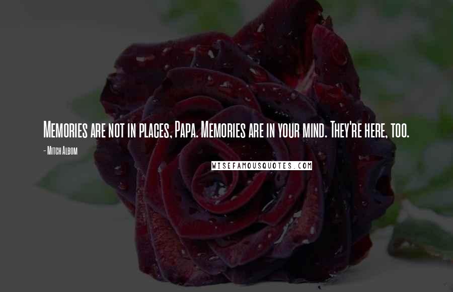 Mitch Albom Quotes: Memories are not in places, Papa. Memories are in your mind. They're here, too.