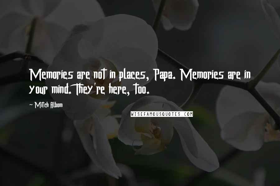Mitch Albom Quotes: Memories are not in places, Papa. Memories are in your mind. They're here, too.