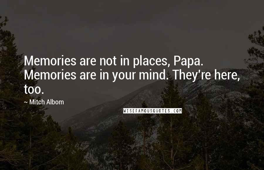 Mitch Albom Quotes: Memories are not in places, Papa. Memories are in your mind. They're here, too.