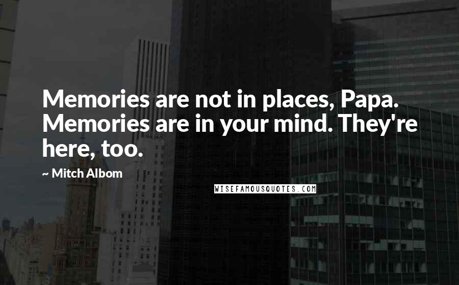 Mitch Albom Quotes: Memories are not in places, Papa. Memories are in your mind. They're here, too.