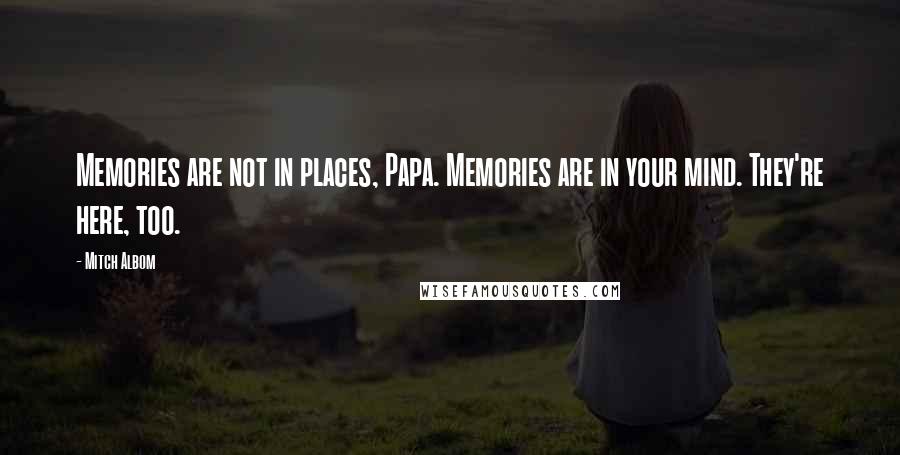 Mitch Albom Quotes: Memories are not in places, Papa. Memories are in your mind. They're here, too.
