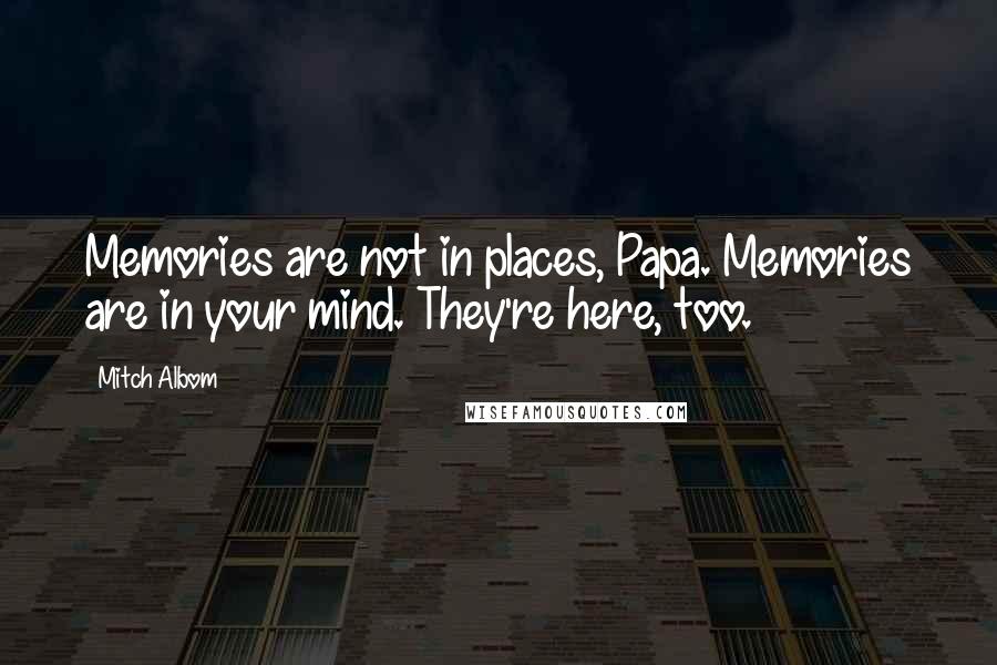 Mitch Albom Quotes: Memories are not in places, Papa. Memories are in your mind. They're here, too.