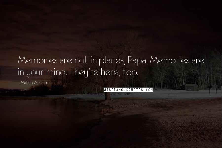 Mitch Albom Quotes: Memories are not in places, Papa. Memories are in your mind. They're here, too.