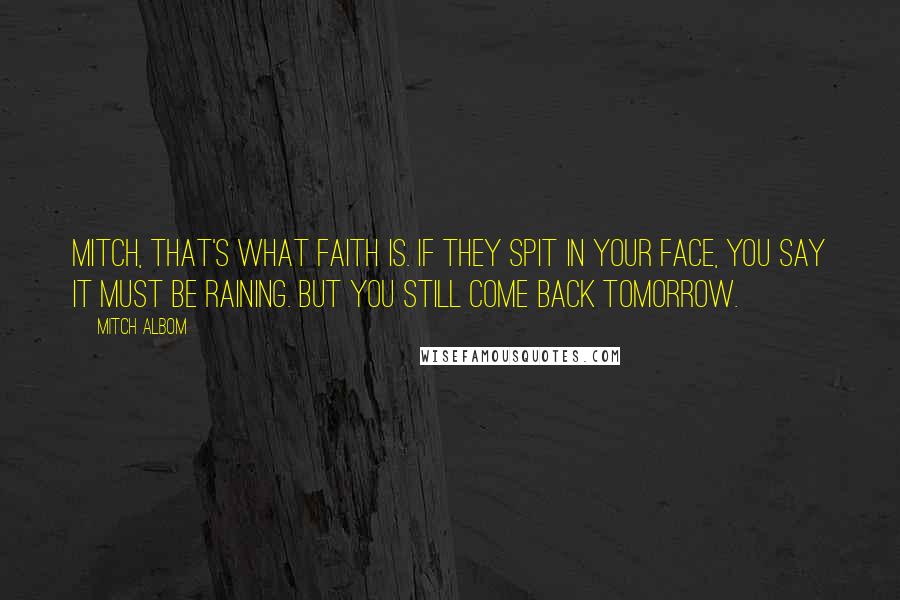 Mitch Albom Quotes: Mitch, that's what faith is. If they spit in your face, you say it must be raining. But you still come back tomorrow.