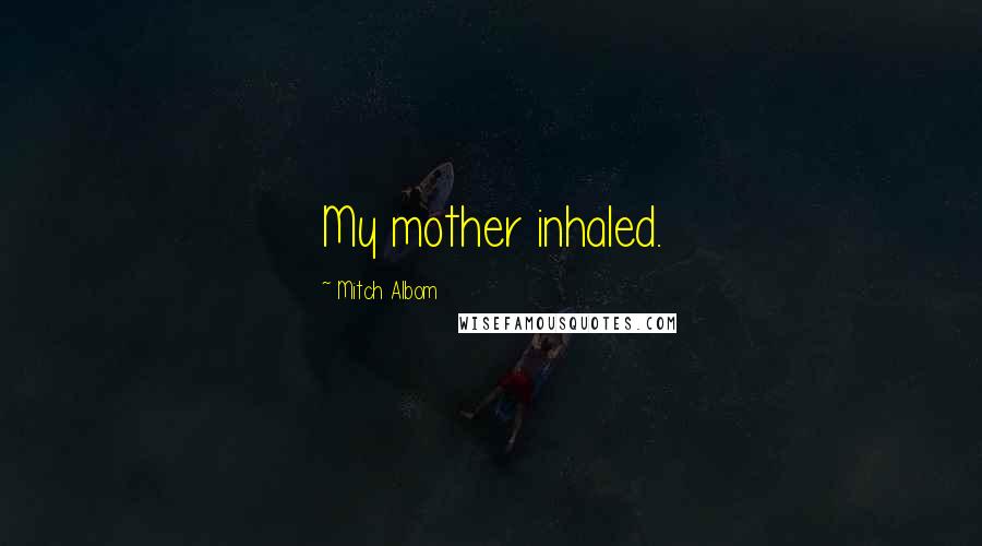 Mitch Albom Quotes: My mother inhaled.