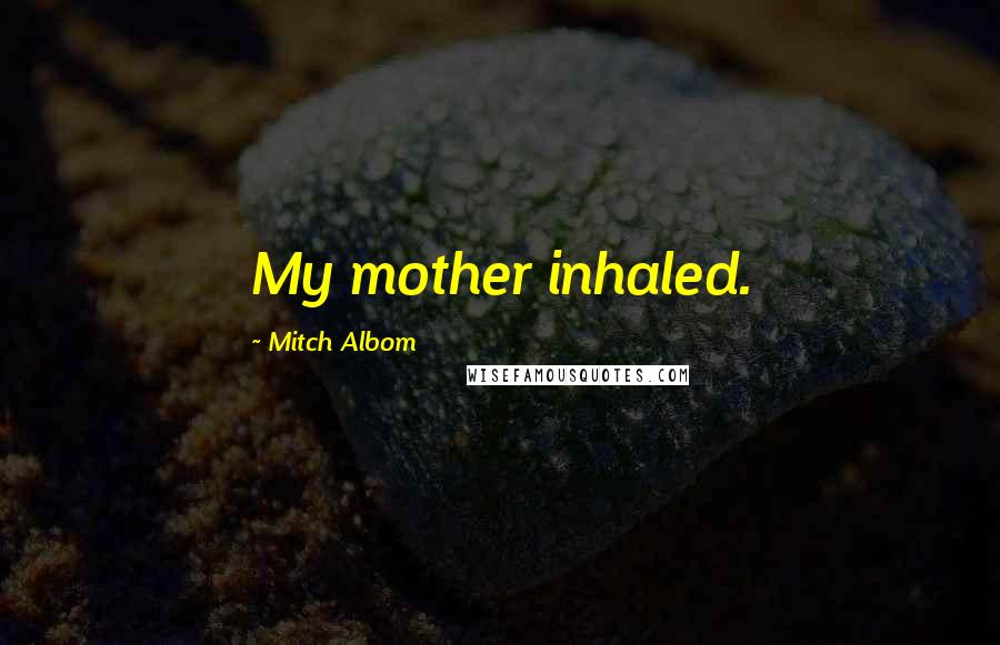 Mitch Albom Quotes: My mother inhaled.