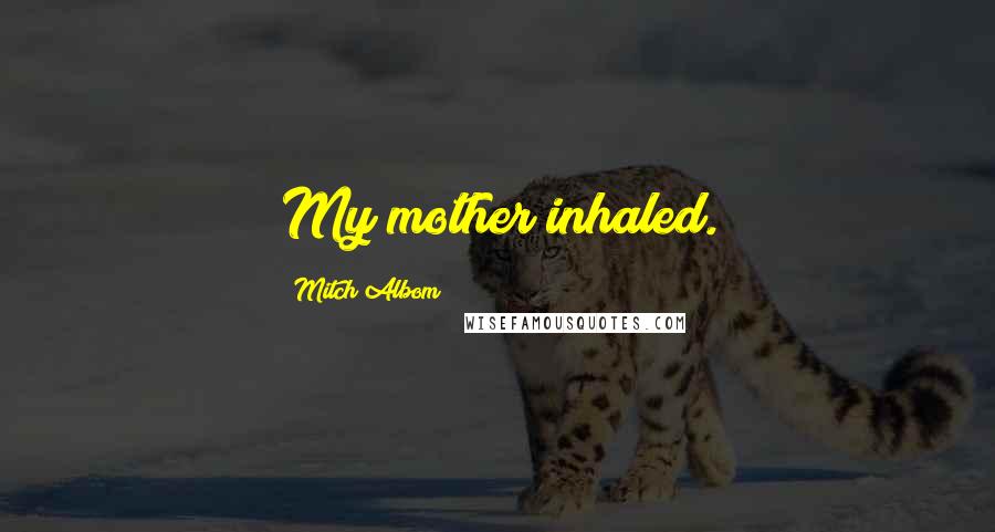 Mitch Albom Quotes: My mother inhaled.