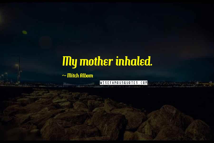 Mitch Albom Quotes: My mother inhaled.