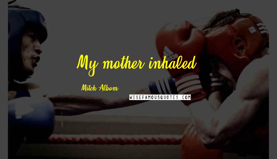 Mitch Albom Quotes: My mother inhaled.
