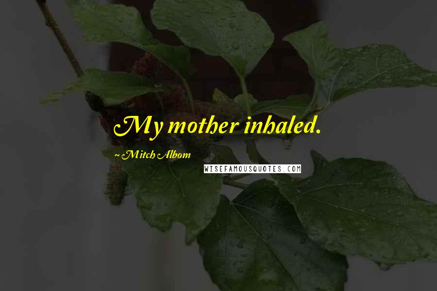 Mitch Albom Quotes: My mother inhaled.