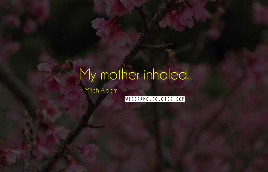 Mitch Albom Quotes: My mother inhaled.