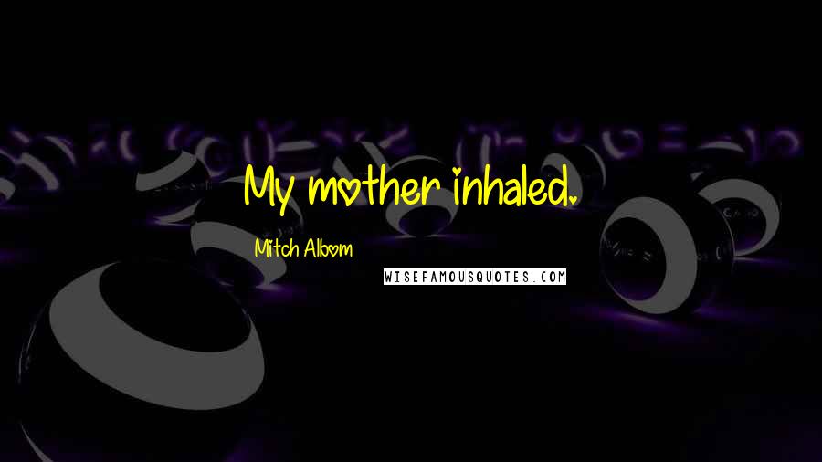 Mitch Albom Quotes: My mother inhaled.