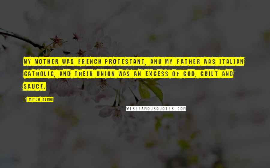 Mitch Albom Quotes: My mother was French Protestant, and my father was Italian Catholic, and their union was an excess of God, guilt and sauce.