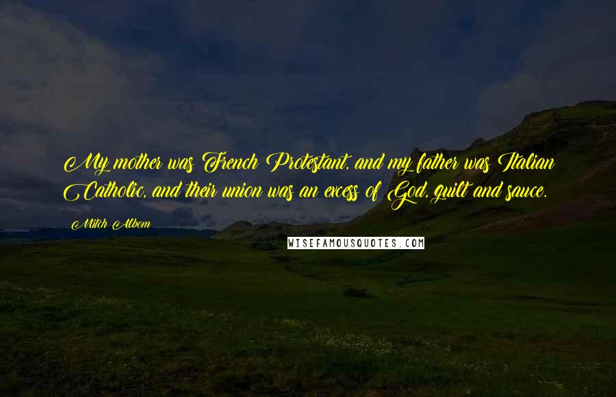 Mitch Albom Quotes: My mother was French Protestant, and my father was Italian Catholic, and their union was an excess of God, guilt and sauce.