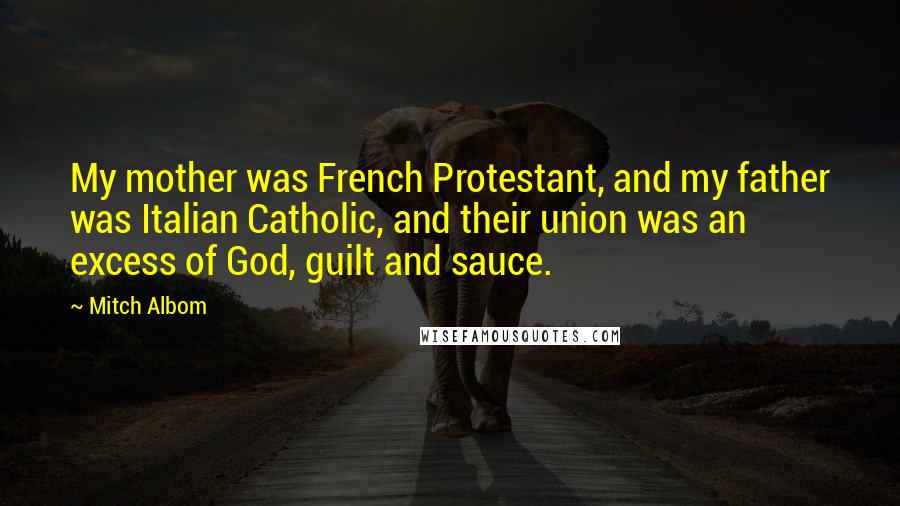 Mitch Albom Quotes: My mother was French Protestant, and my father was Italian Catholic, and their union was an excess of God, guilt and sauce.
