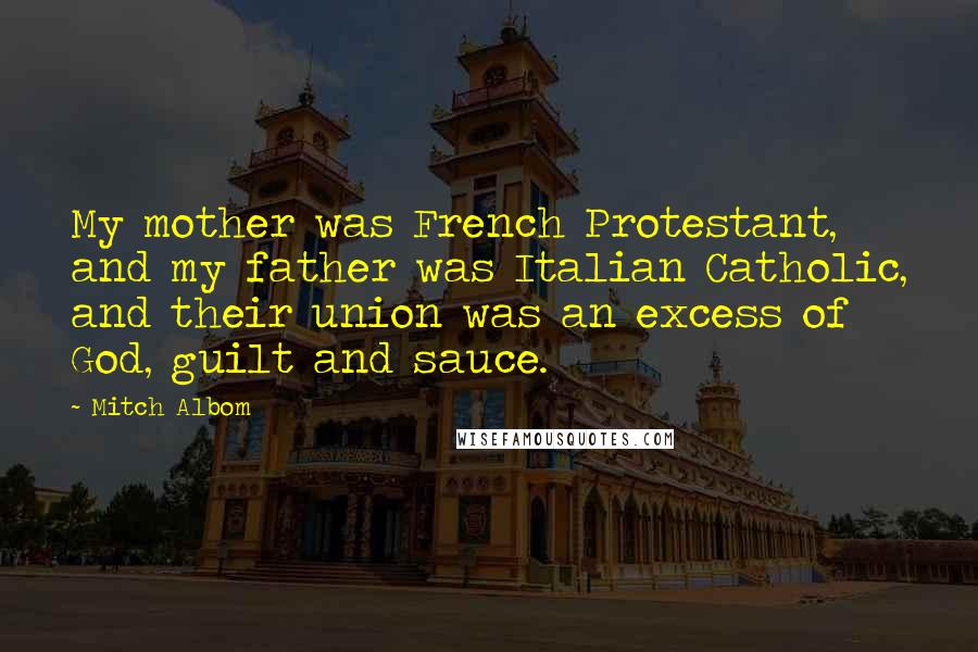 Mitch Albom Quotes: My mother was French Protestant, and my father was Italian Catholic, and their union was an excess of God, guilt and sauce.