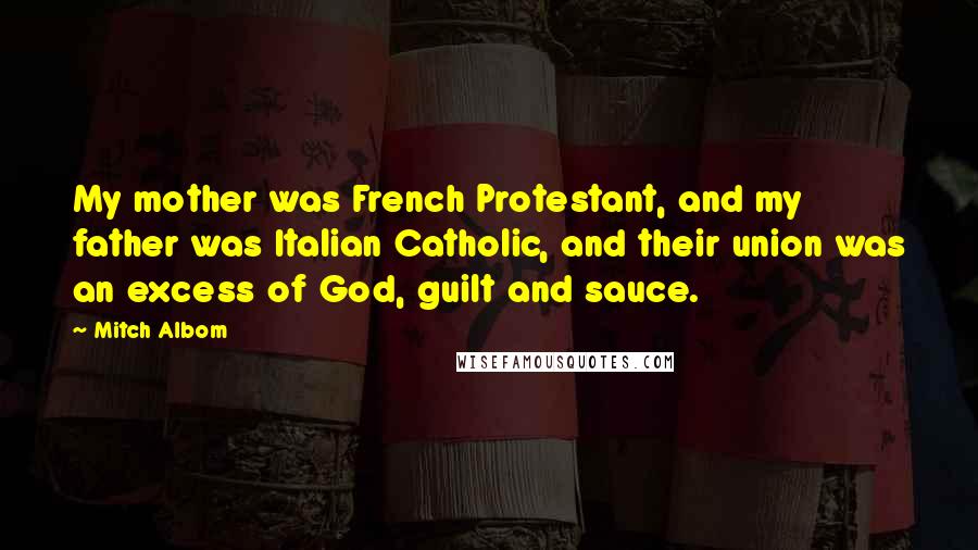 Mitch Albom Quotes: My mother was French Protestant, and my father was Italian Catholic, and their union was an excess of God, guilt and sauce.