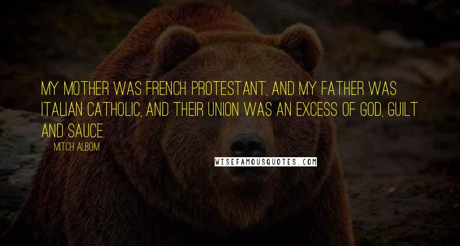 Mitch Albom Quotes: My mother was French Protestant, and my father was Italian Catholic, and their union was an excess of God, guilt and sauce.