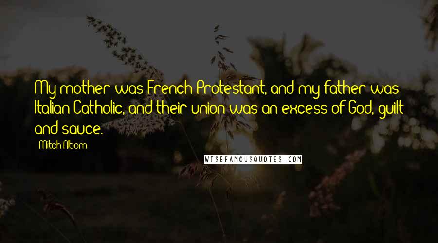 Mitch Albom Quotes: My mother was French Protestant, and my father was Italian Catholic, and their union was an excess of God, guilt and sauce.