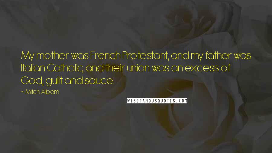 Mitch Albom Quotes: My mother was French Protestant, and my father was Italian Catholic, and their union was an excess of God, guilt and sauce.