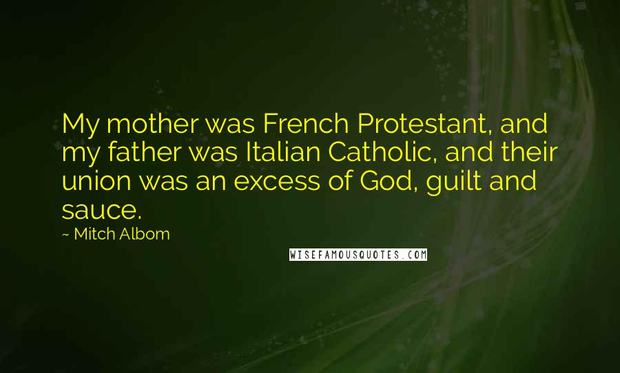 Mitch Albom Quotes: My mother was French Protestant, and my father was Italian Catholic, and their union was an excess of God, guilt and sauce.