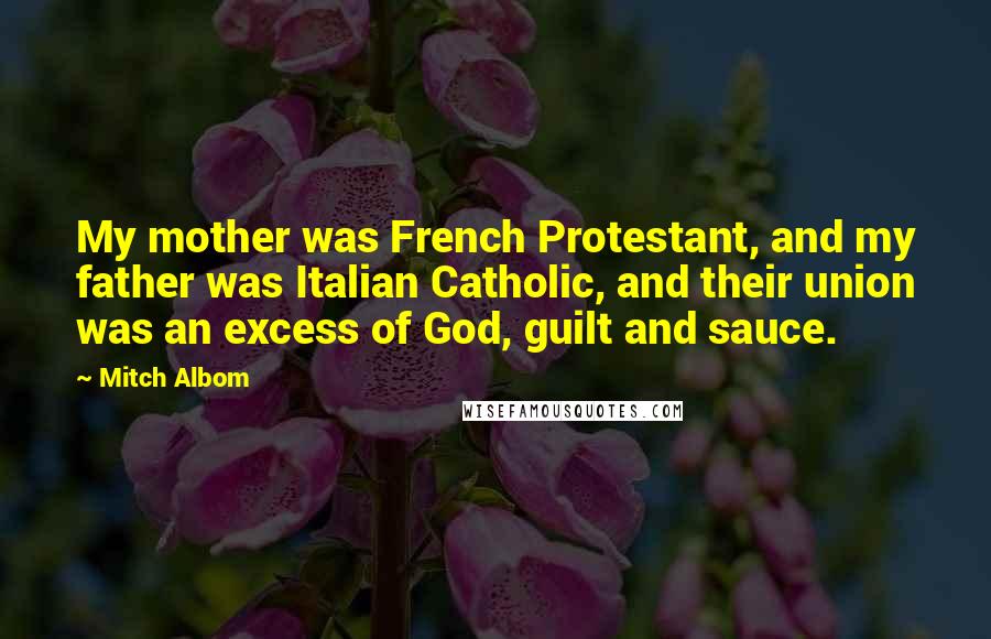 Mitch Albom Quotes: My mother was French Protestant, and my father was Italian Catholic, and their union was an excess of God, guilt and sauce.