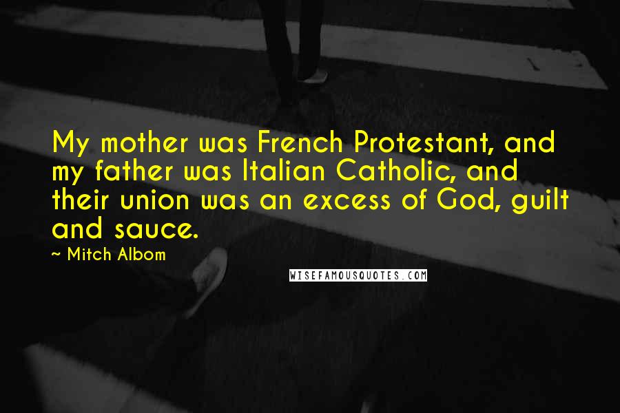 Mitch Albom Quotes: My mother was French Protestant, and my father was Italian Catholic, and their union was an excess of God, guilt and sauce.