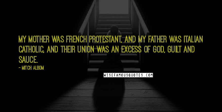 Mitch Albom Quotes: My mother was French Protestant, and my father was Italian Catholic, and their union was an excess of God, guilt and sauce.