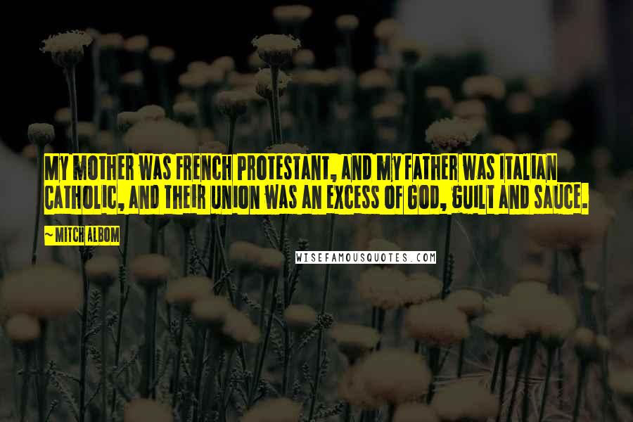 Mitch Albom Quotes: My mother was French Protestant, and my father was Italian Catholic, and their union was an excess of God, guilt and sauce.