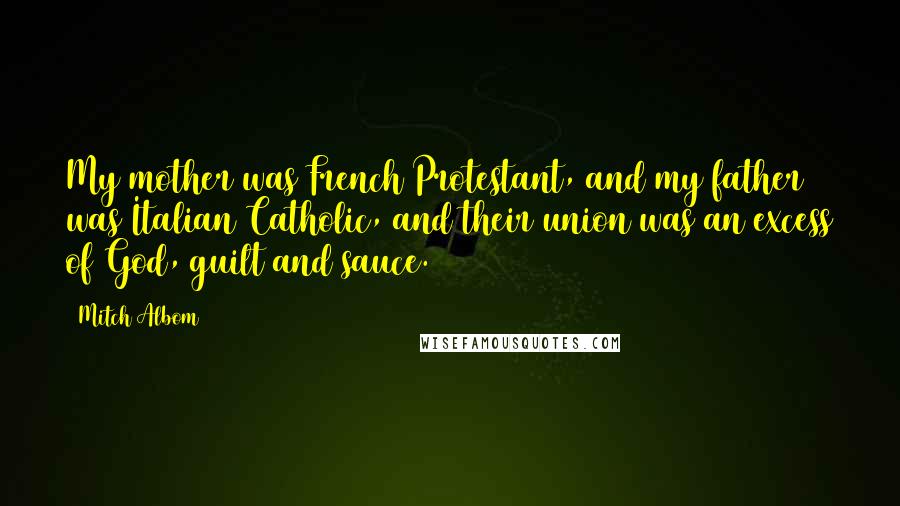 Mitch Albom Quotes: My mother was French Protestant, and my father was Italian Catholic, and their union was an excess of God, guilt and sauce.